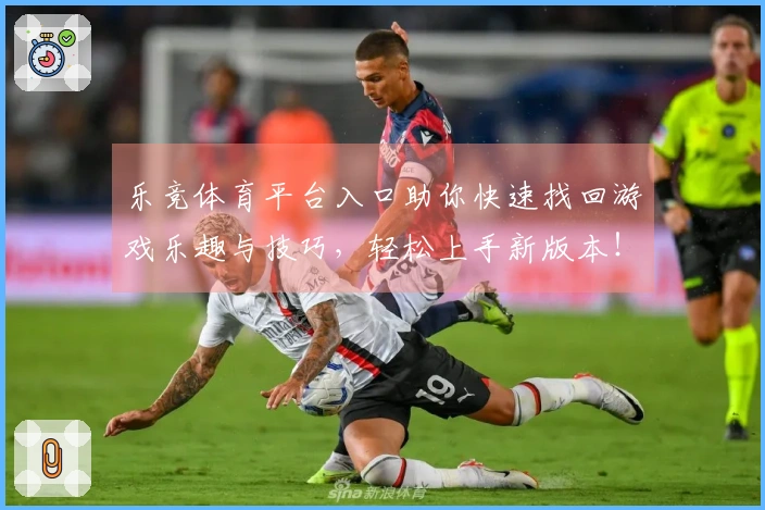 乐竞体育平台入口助你快速找回游戏乐趣与技巧，轻松上手新版本！