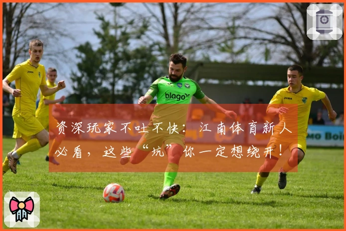 资深玩家不吐不快：江南体育新人必看，这些“坑”你一定想绕开！