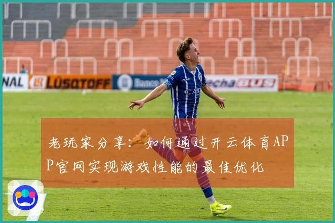 老玩家分享：如何通过开云体育APP官网实现游戏性能的最佳优化