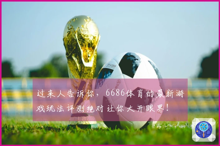 过来人告诉你，6686体育的最新游戏玩法评测绝对让你大开眼界！
