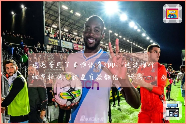 这老哥用了亚博体育app，这波操作细节拉满，收益直接翻倍，听我一句劝！