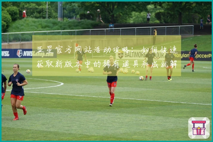 亚星官方网站活动攻略：如何快速获取新版本中的稀有道具和成就解锁技巧