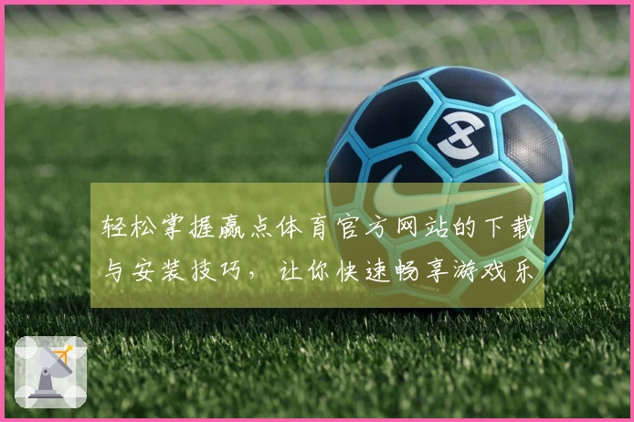 轻松掌握赢点体育官方网站的下载与安装技巧，让你快速畅享游戏乐趣