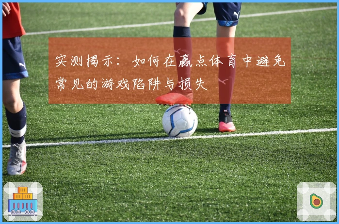 实测揭示：如何在赢点体育中避免常见的游戏陷阱与损失