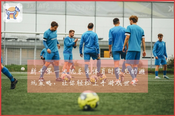 新手第一次玩乐竞体育时常见的避坑策略，让你轻松上手游戏世界
