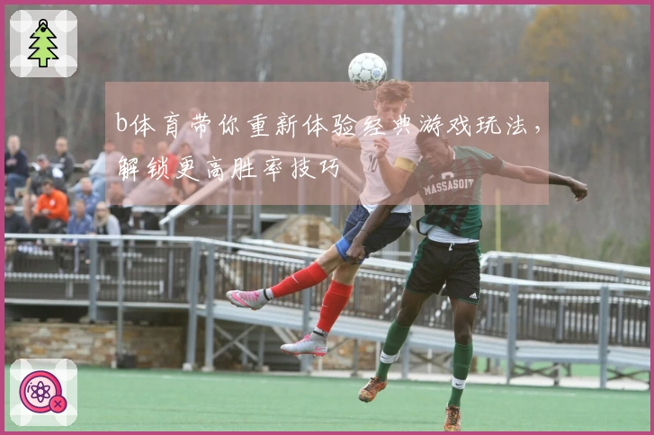 b体育带你重新体验经典游戏玩法，解锁更高胜率技巧