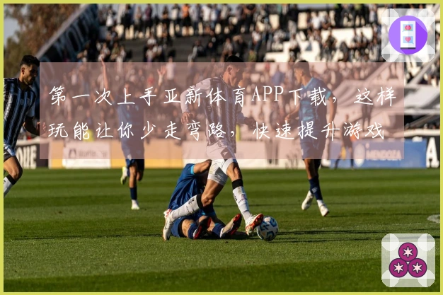 第一次上手亚新体育APP下载，这样玩能让你少走弯路，快速提升游戏技巧