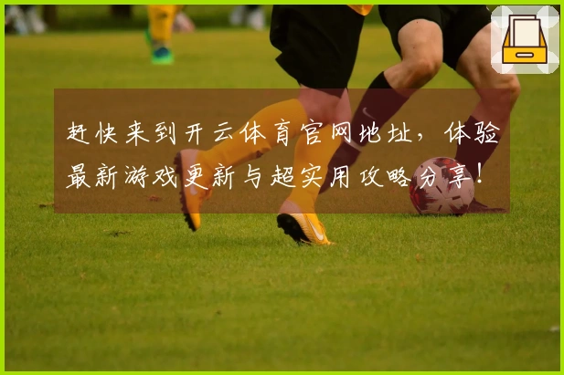 赶快来到开云体育官网地址，体验最新游戏更新与超实用攻略分享！