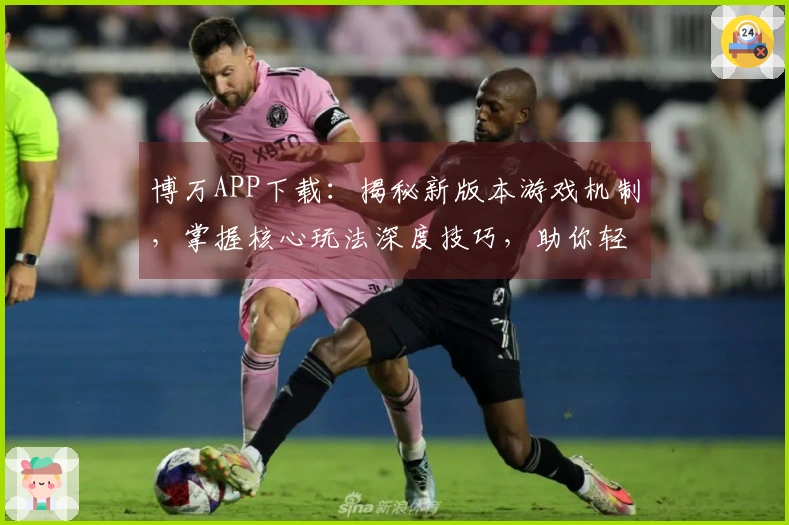 博万APP下载：揭秘新版本游戏机制，掌握核心玩法深度技巧，助你轻松制霸赛场
