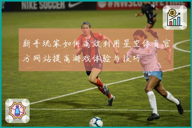 新手玩家如何高效利用星空体育官方网站提高游戏体验与技巧