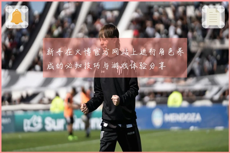 新手在火博官方网站上进行角色养成的必知技巧与游戏体验分享