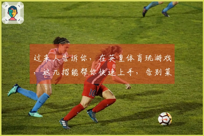 过来人告诉你，在英皇体育玩游戏，这几招能帮你快速上手，告别菜鸟！