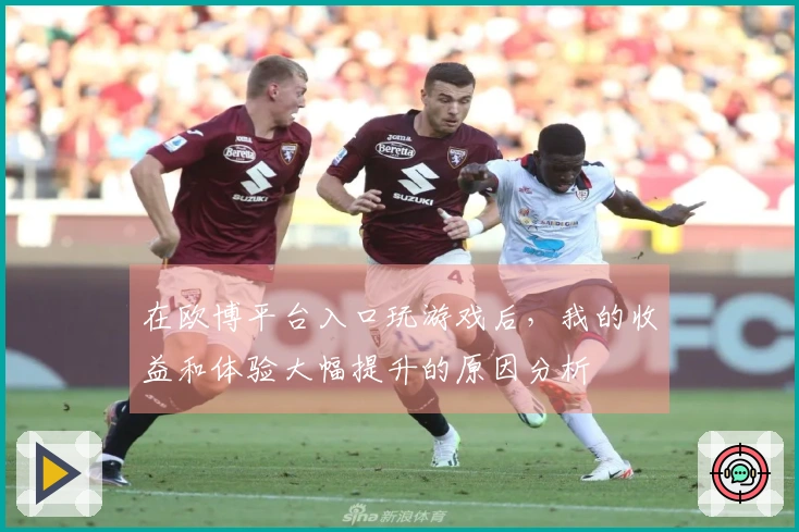 在欧博平台入口玩游戏后，我的收益和体验大幅提升的原因分析