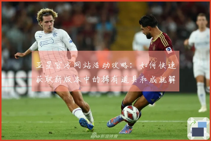 亚星官方网站活动攻略：如何快速获取新版本中的稀有道具和成就解锁技巧