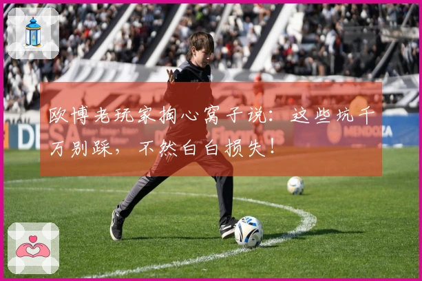 欧博老玩家掏心窝子说：这些坑千万别踩，不然白白损失！