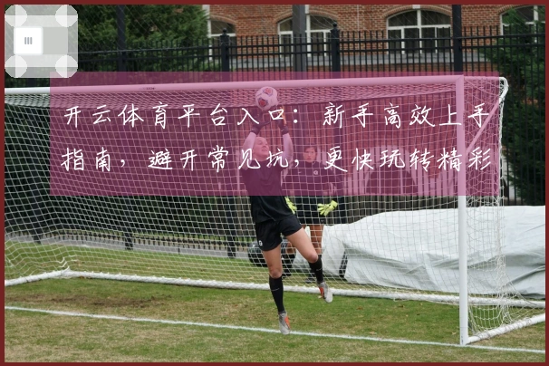 开云体育平台入口：新手高效上手指南，避开常见坑，更快玩转精彩赛事